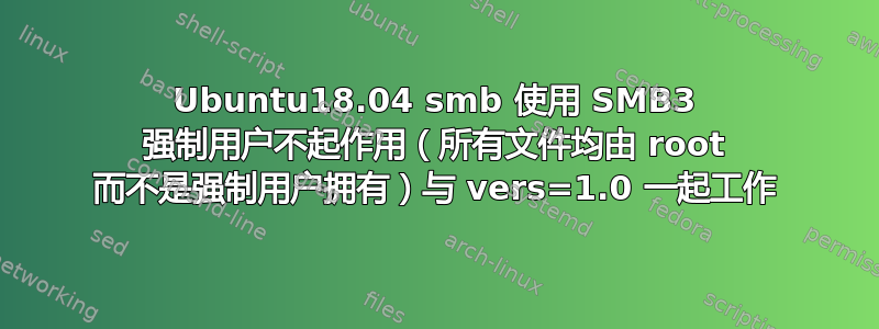 Ubuntu18.04 smb 使用 SMB3 强制用户不起作用（所有文件均由 root 而不是强制用户拥有）与 vers=1.0 一起工作