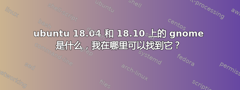 ubuntu 18.04 和 18.10 上的 gnome 是什么，我在哪里可以找到它？