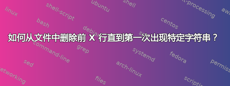 如何从文件中删除前 X 行直到第一次出现特定字符串？