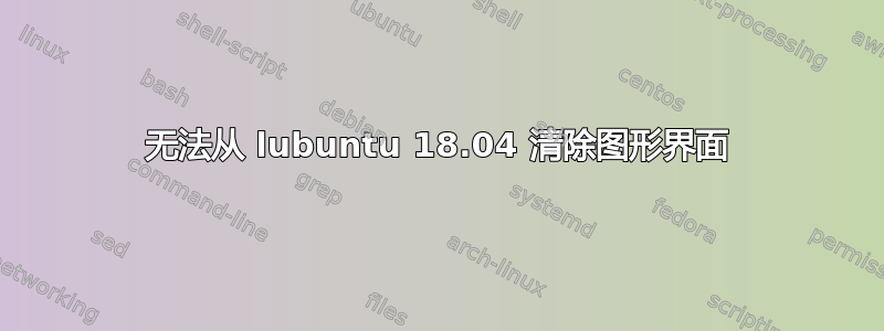 无法从 lubuntu 18.04 清除图形界面