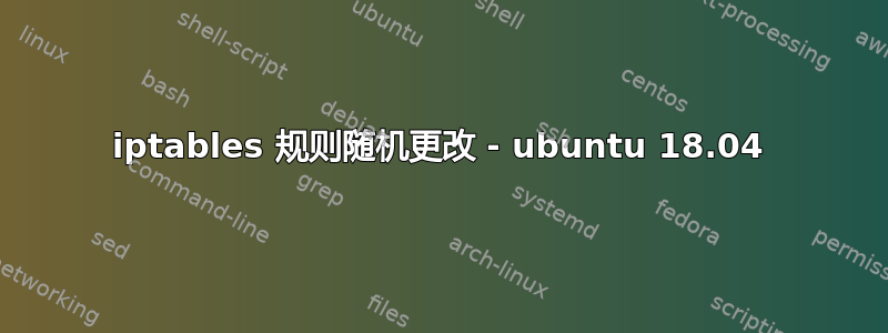 iptables 规则随机更改 - ubuntu 18.04