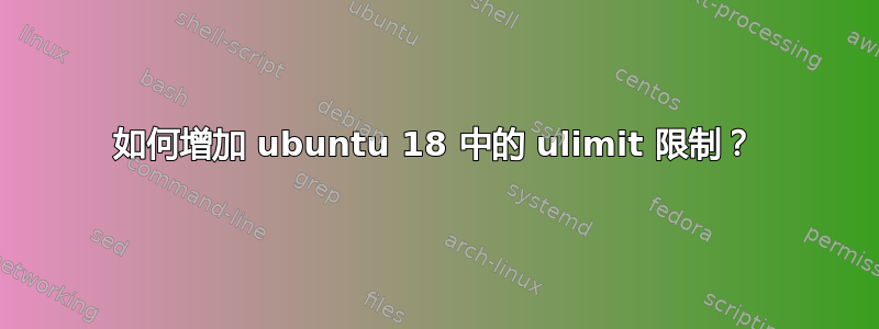 如何增加 ubuntu 18 中的 ulimit 限制？