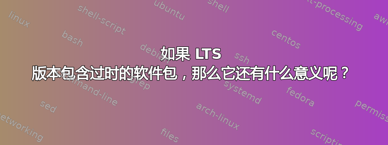 如果 LTS 版本包含过时的软件包，那么它还有什么意义呢？