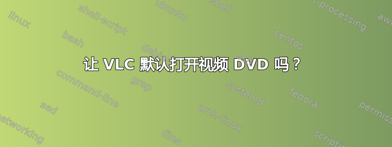 让 VLC 默认打开视频 DVD 吗？