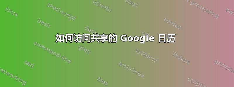 如何访问共享的 Google 日历