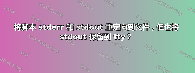 将脚本 stderr 和 stdout 重定向到文件，但也将 stdout 保留到 tty？