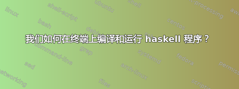 我们如何在终端上编译和运行 haskell 程序？