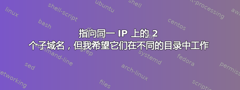 指向同一 IP 上的 2 个子域名，但我希望它们在不同的目录中工作