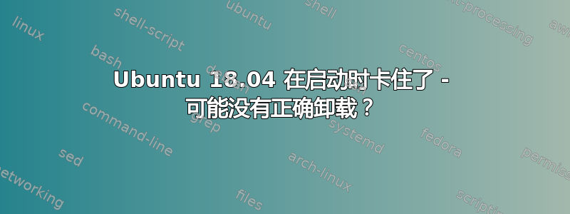 Ubuntu 18.04 在启动时卡住了 - 可能没有正确卸载？