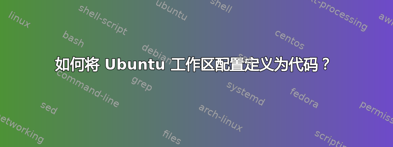 如何将 Ubuntu 工作区配置定义为代码？