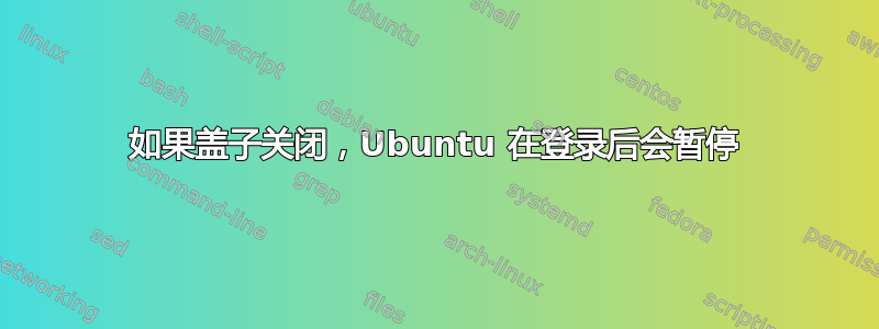 如果盖子关闭，Ubuntu 在登录后会暂停