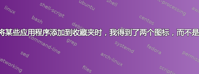 当我将某些应用程序添加到收藏夹时，我得到了两个图标，而不是一个