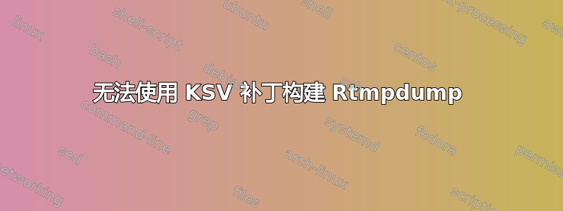 无法使用 KSV 补丁构建 Rtmpdump