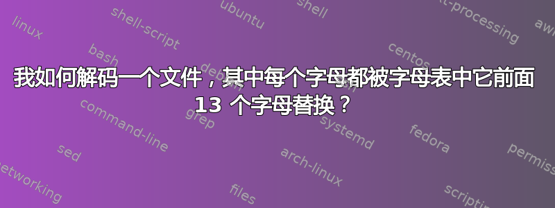 我如何解码一个文件，其中每个字母都被字母表中它前面 13 个字母替换？