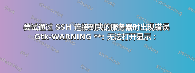 尝试通过 SSH 连接到我的服务器时出现错误 Gtk-WARNING **: 无法打开显示：