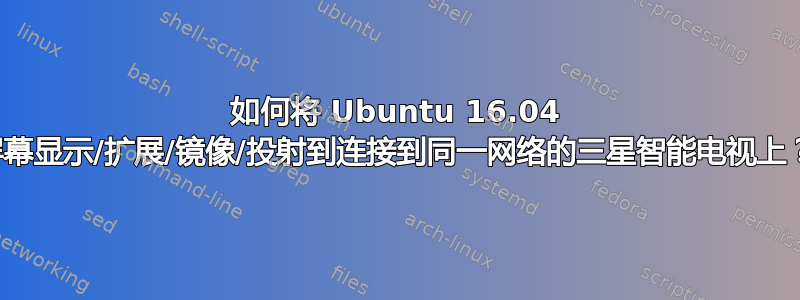 如何将 Ubuntu 16.04 屏幕显示/扩展/镜像/投射到连接到同一网络的三星智能电视上？