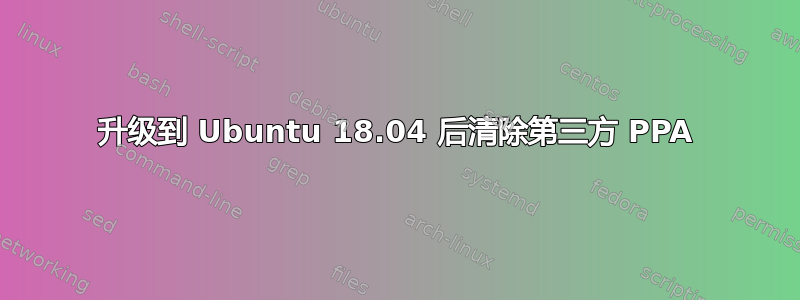 升级到 Ubuntu 18.04 后清除第三方 PPA