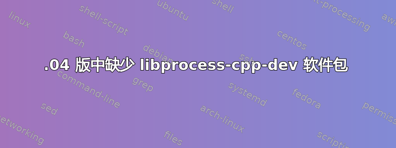 18.04 版中缺少 libprocess-cpp-dev 软件包