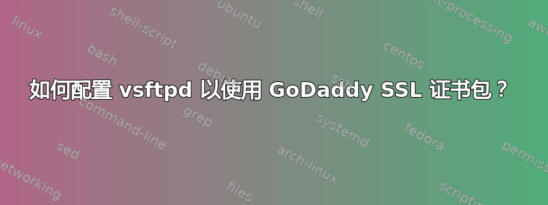 如何配置 vsftpd 以使用 GoDaddy SSL 证书包？