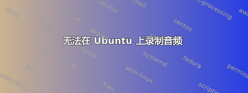 无法在 Ubuntu 上录制音频