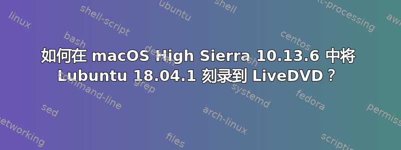 如何在 macOS High Sierra 10.13.6 中将 Lubuntu 18.04.1 刻录到 LiveDVD？