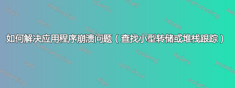 如何解决应用程序崩溃问题（查找小型转储或堆栈跟踪）