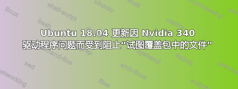 Ubuntu 18.04 更新因 Nvidia 340 驱动程序问题而受到阻止“试图覆盖包中的文件”