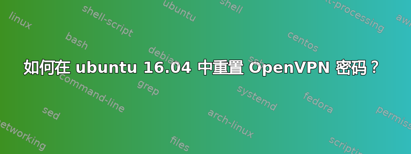 如何在 ubuntu 16.04 中重置 OpenVPN 密码？