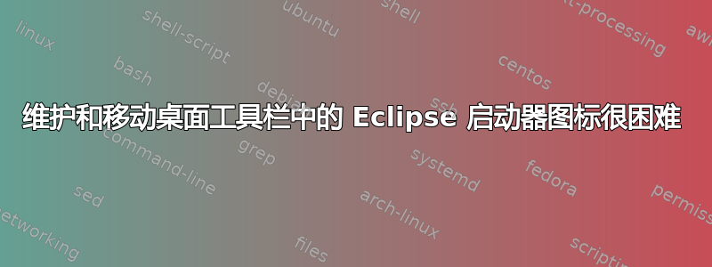 维护和移动桌面工具栏中的 Eclipse 启动器图标很困难