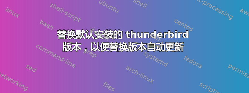 替换默认安装的 thunderbird 版本，以便替换版本自动更新