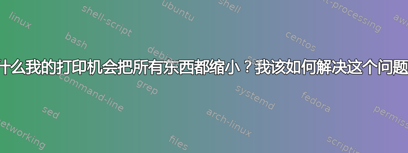 为什么我的打印机会把所有东西都缩小？我该如何解决这个问题？