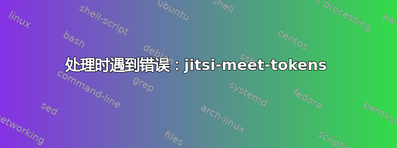 处理时遇到错误：jitsi-meet-tokens