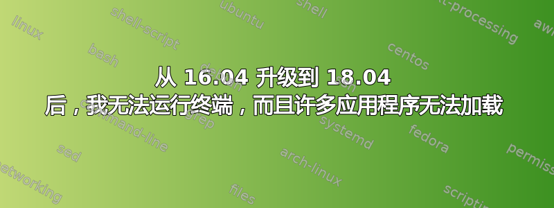 从 16.04 升级到 18.04 后，我无法运行终端，而且许多应用程序无法加载