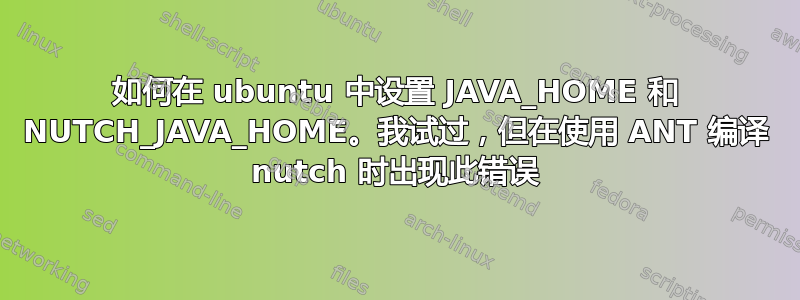 如何在 ubuntu 中设置 JAVA_HOME 和 NUTCH_JAVA_HOME。我试过，但在使用 ANT 编译 nutch 时出现此错误