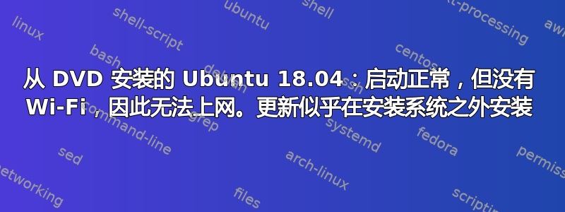 从 DVD 安装的 Ubuntu 18.04：启动正常，但没有 Wi-Fi，因此无法上网。更新似乎在安装系统之外安装