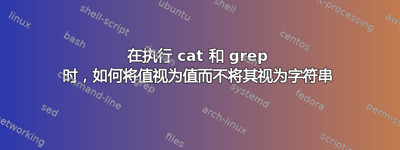 在执行 cat 和 grep 时，如何将值视为值而不将其视为字符串