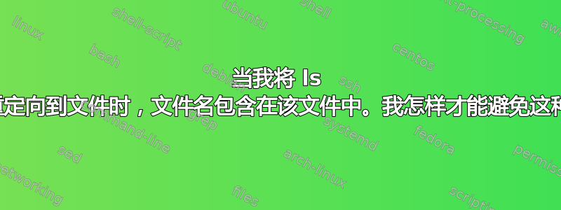 当我将 ls 的输出重定向到文件时，文件名包含在该文件中。我怎样才能避免这种情况？