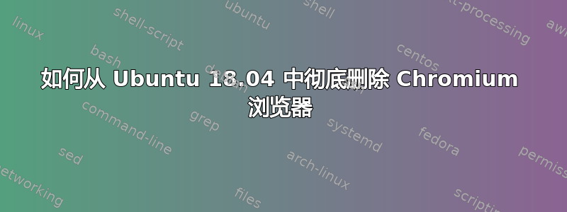 如何从 Ubuntu 18.04 中彻底删除 Chromium 浏览器