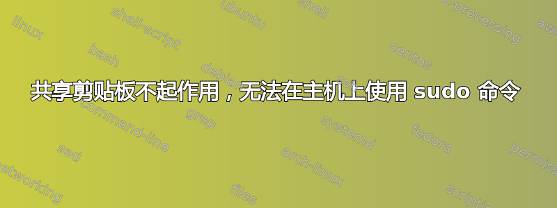 共享剪贴板不起作用，无法在主机上使用 sudo 命令