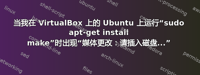 当我在 VirtualBox 上的 Ubuntu 上运行“sudo apt-get install make”时出现“媒体更改：请插入磁盘...”