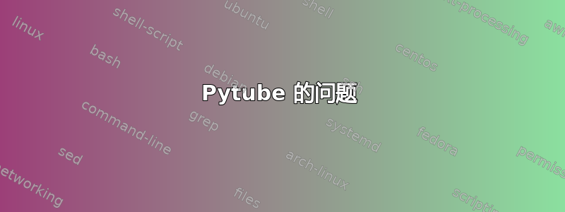 Pytube 的问题