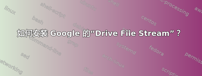 如何安装 Google 的“Drive File Stream”？