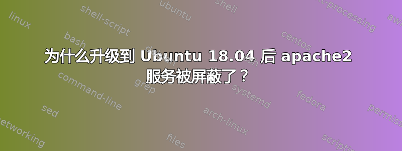 为什么升级到 Ubuntu 18.04 后 apache2 服务被屏蔽了？