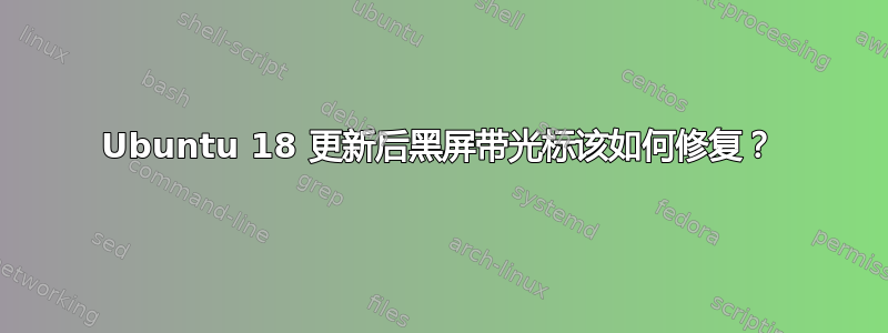 Ubuntu 18 更新后黑屏带光标该如何修复？