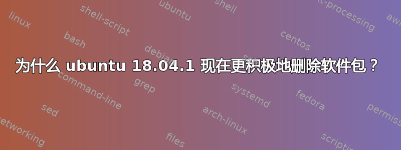 为什么 ubuntu 18.04.1 现在更积极地删除软件包？