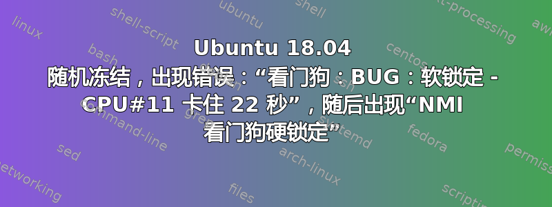 Ubuntu 18.04 随机冻结，出现错误：“看门狗：BUG：软锁定 - CPU#11 卡住 22 秒”，随后出现“NMI 看门狗硬锁定”