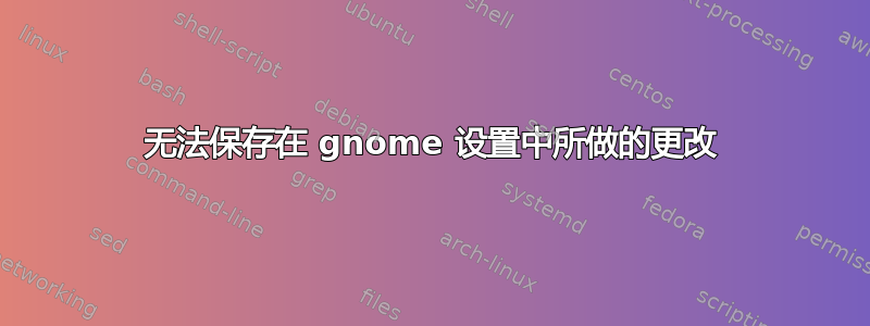 无法保存在 gnome 设置中所做的更改