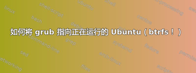 如何将 grub 指向正在运行的 Ubuntu（btrfs！）