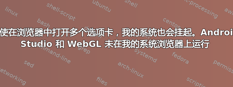 即使在浏览器中打开多个选项卡，我的系统也会挂起。Android Studio 和 WebGL 未在我的系统浏览器上运行