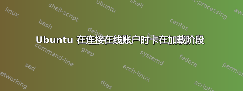 Ubuntu 在连接在线账户时卡在加载阶段